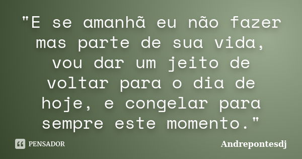 "E se amanhã eu não fazer mas parte de sua vida, vou dar um jeito de voltar para o dia de hoje, e congelar para sempre este momento."... Frase de Andrepontesdj.