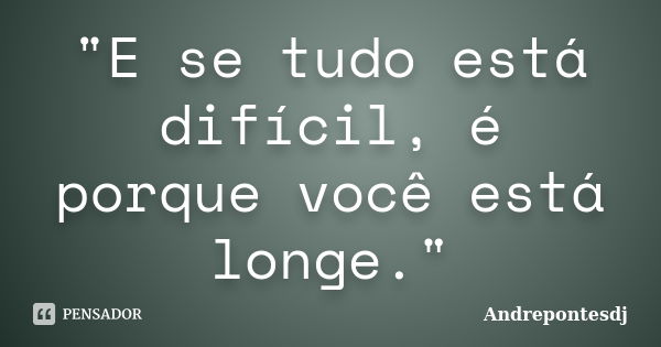 "E se tudo está difícil, é porque você está longe."... Frase de Andrepontesdj.