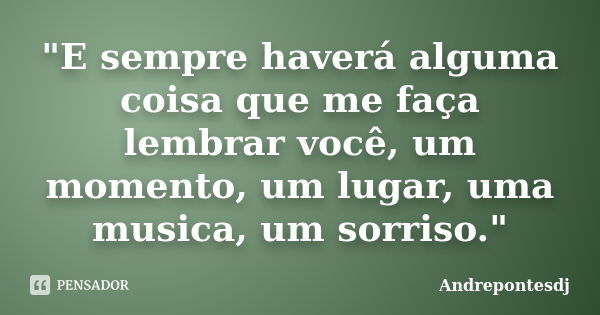 "E sempre haverá alguma coisa que me faça lembrar você, um momento, um lugar, uma musica, um sorriso."... Frase de Andrepontesdj.