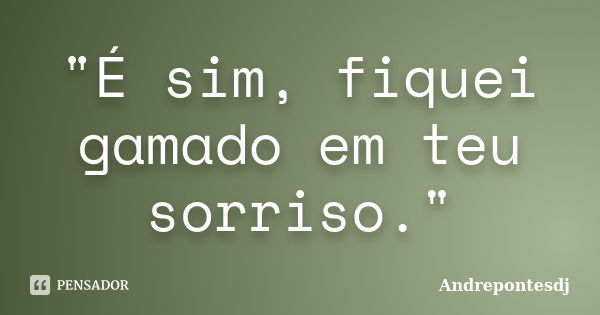 "É sim, fiquei gamado em teu sorriso."... Frase de Andrepontesdj.