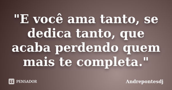 "E você ama tanto, se dedica tanto, que acaba perdendo quem mais te completa."... Frase de Andrepontesdj.