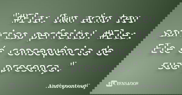 "#Ela: Own acho teu sorriso perfeito! #Ele: Ele é consequência de sua presença."... Frase de Andrepontesdj.