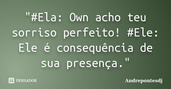 "#Ela: Own acho teu sorriso perfeito! #Ele: Ele é consequência de sua presença."... Frase de Andrepontesdj.