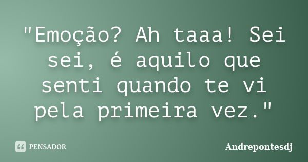 "Emoção? Ah taaa! Sei sei, é aquilo que senti quando te vi pela primeira vez."... Frase de Andrepontesdj.