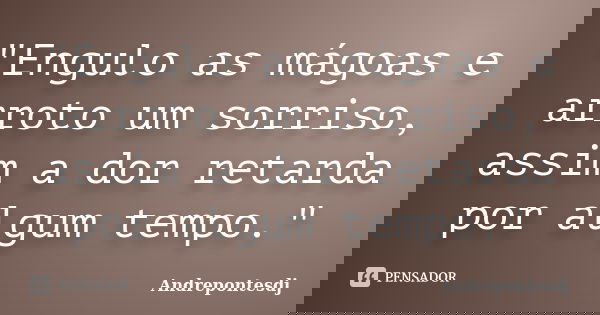 "Engulo as mágoas e arroto um sorriso, assim a dor retarda por algum tempo."... Frase de Andrepontesdj.