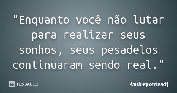 "Enquanto você não lutar para realizar seus sonhos, seus pesadelos continuaram sendo real."... Frase de Andrepontesdj.