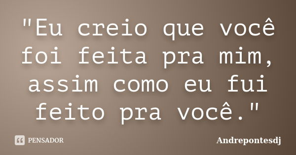 "Eu creio que você foi feita pra mim, assim como eu fui feito pra você."... Frase de Andrepontesdj.