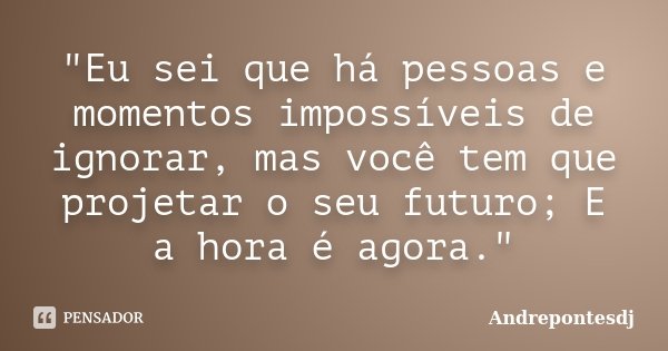 "Eu sei que há pessoas e momentos impossíveis de ignorar, mas você tem que projetar o seu futuro; E a hora é agora."... Frase de Andrepontesdj.