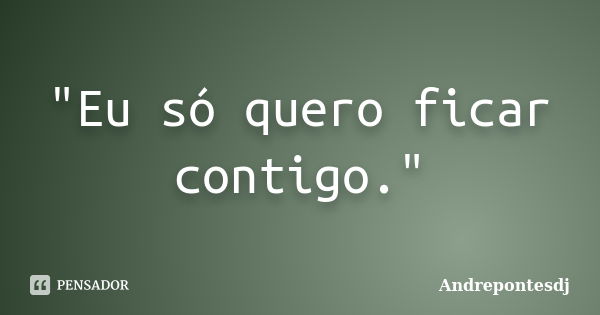 "Eu só quero ficar contigo."... Frase de Andrepontesdj.