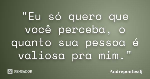 "Eu só quero que você perceba, o quanto sua pessoa é valiosa pra mim."... Frase de Andrepontesdj.