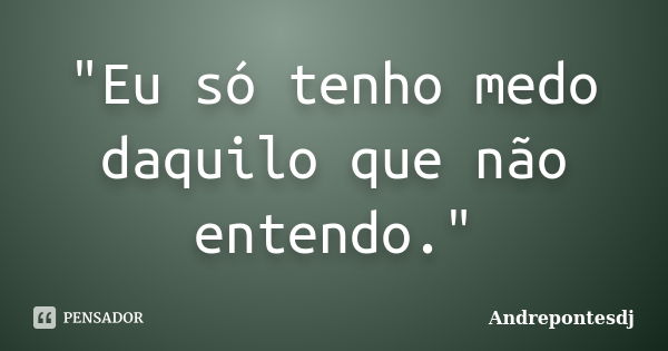 "Eu só tenho medo daquilo que não entendo."... Frase de Andrepontesdj.