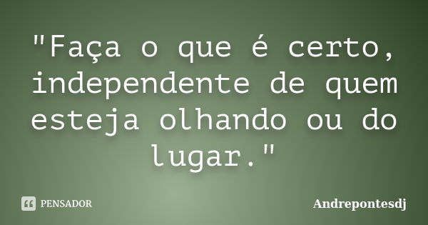 "Faça o que é certo, independente de quem esteja olhando ou do lugar."... Frase de Andrepontesdj.