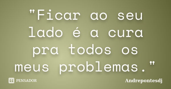 "Ficar ao seu lado é a cura pra todos os meus problemas."... Frase de Andrepontesdj.