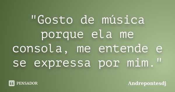 "Gosto de música porque ela me consola, me entende e se expressa por mim."... Frase de Andrepontesdj.