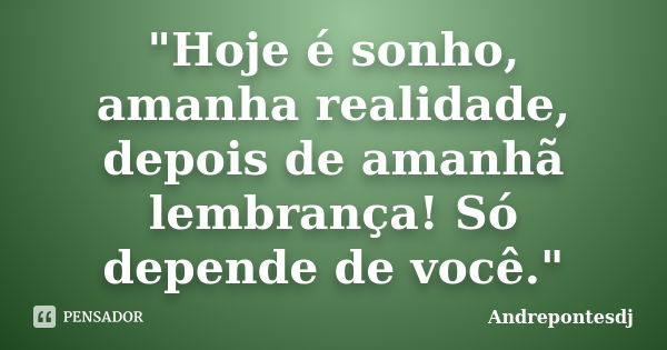 "Hoje é sonho, amanha realidade, depois de amanhã lembrança! Só depende de você."... Frase de Andrepontesdj.