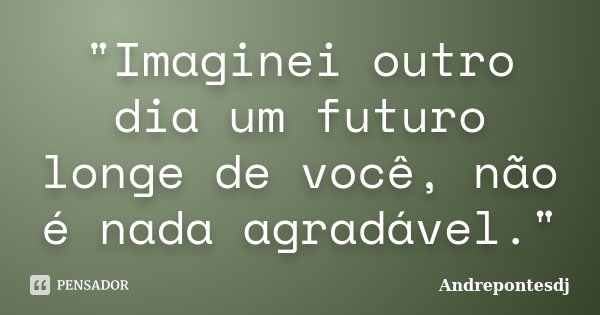 "Imaginei outro dia um futuro longe de você, não é nada agradável."... Frase de Andrepontesdj.