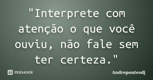 "Interprete com atenção o que você ouviu, não fale sem ter certeza."... Frase de Andrepontesdj.