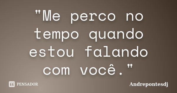 "Me perco no tempo quando estou falando com você."... Frase de Andrepontesdj.