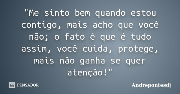 "Me sinto bem quando estou contigo, mais acho que você não; o fato é que é tudo assim, você cuida, protege, mais não ganha se quer atenção!"... Frase de Andrepontesdj.