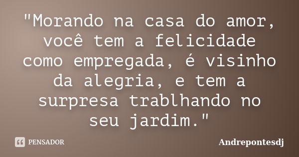 "Morando na casa do amor, você tem a felicidade como empregada, é visinho da alegria, e tem a surpresa trablhando no seu jardim."... Frase de Andrepontesdj.