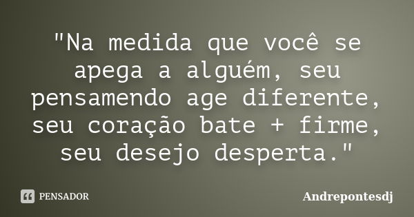 "Na medida que você se apega a alguém, seu pensamendo age diferente, seu coração bate + firme, seu desejo desperta."... Frase de Andrepontesdj.