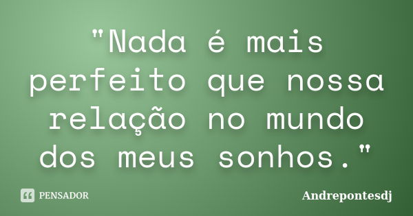 "Nada é mais perfeito que nossa relação no mundo dos meus sonhos."... Frase de Andrepontesdj.