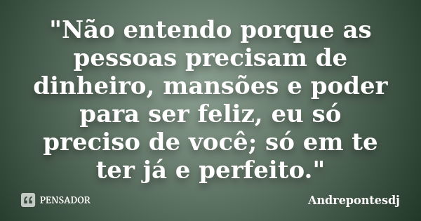 "Não entendo porque as pessoas precisam de dinheiro, mansões e poder para ser feliz, eu só preciso de você; só em te ter já e perfeito."... Frase de Andrepontesdj.