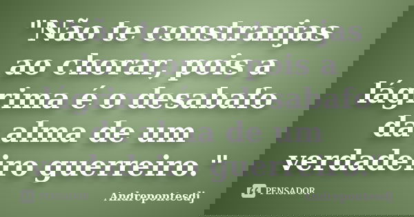 "Não te constranjas ao chorar, pois a lágrima é o desabafo da alma de um verdadeiro guerreiro."... Frase de Andrepontesdj.