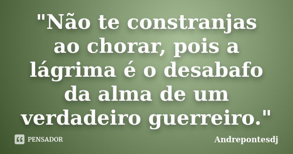 "Não te constranjas ao chorar, pois a lágrima é o desabafo da alma de um verdadeiro guerreiro."... Frase de Andrepontesdj.