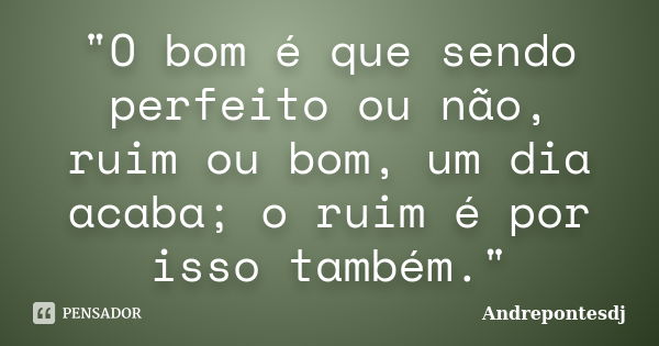 "O bom é que sendo perfeito ou não, ruim ou bom, um dia acaba; o ruim é por isso também."... Frase de Andrepontesdj.