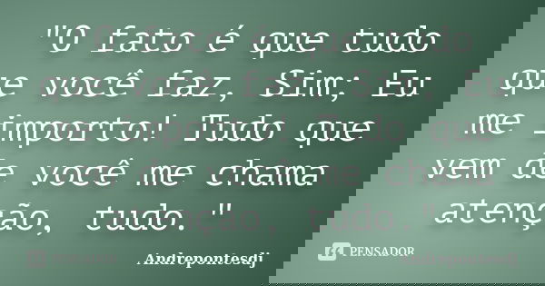 "O fato é que tudo que você faz, Sim; Eu me importo! Tudo que vem de você me chama atenção, tudo."... Frase de Andrepontesdj.
