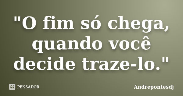 "O fim só chega, quando você decide traze-lo."... Frase de Andrepontesdj.