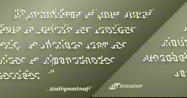 "O problema é que você leva a sério as coisas inúteis, e brinca com as verdadeiras e importantes ocasiões."... Frase de Andrepontesdj.