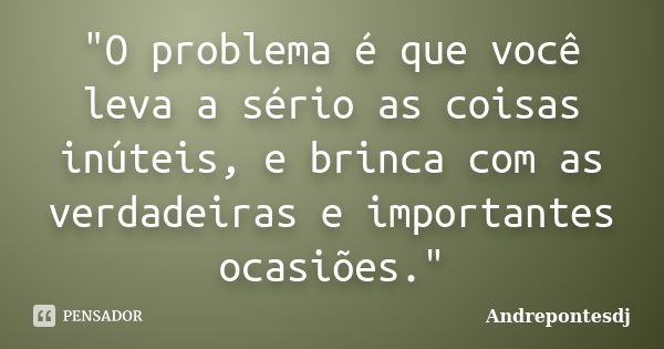 "O problema é que você leva a sério as coisas inúteis, e brinca com as verdadeiras e importantes ocasiões."... Frase de Andrepontesdj.