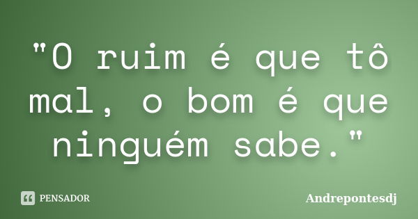 "O ruim é que tô mal, o bom é que ninguém sabe."... Frase de Andrepontesdj.