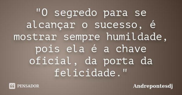 "O segredo para se alcançar o sucesso, é mostrar sempre humildade, pois ela é a chave oficial, da porta da felicidade."... Frase de Andrepontesdj.