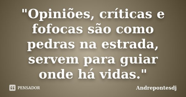 "Opiniões, críticas e fofocas são como pedras na estrada, servem para guiar onde há vidas."... Frase de Andrepontesdj.