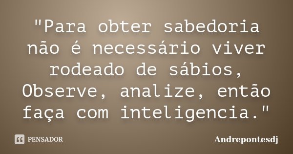 "Para obter sabedoria não é necessário viver rodeado de sábios, Observe, analize, então faça com inteligencia."... Frase de Andrepontesdj.