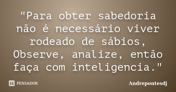 "Para obter sabedoria não é necessário viver rodeado de sábios, Observe, analize, então faça com inteligencia."... Frase de Andrepontesdj.