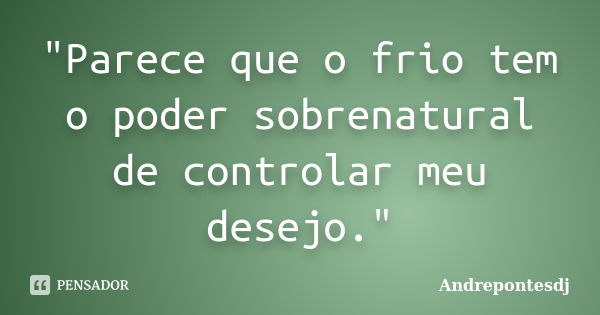 "Parece que o frio tem o poder sobrenatural de controlar meu desejo."... Frase de Andrepontesdj.