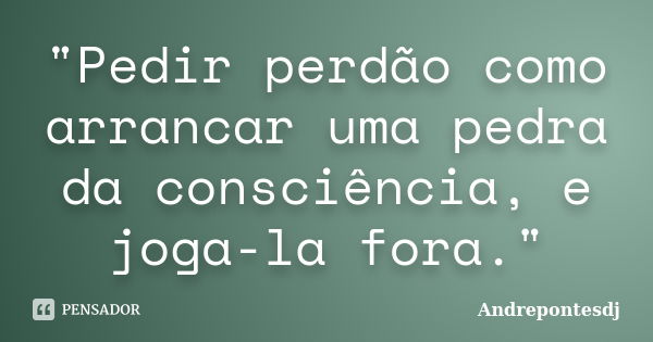 "Pedir perdão como arrancar uma pedra da consciência, e joga-la fora."... Frase de Andrepontesdj.