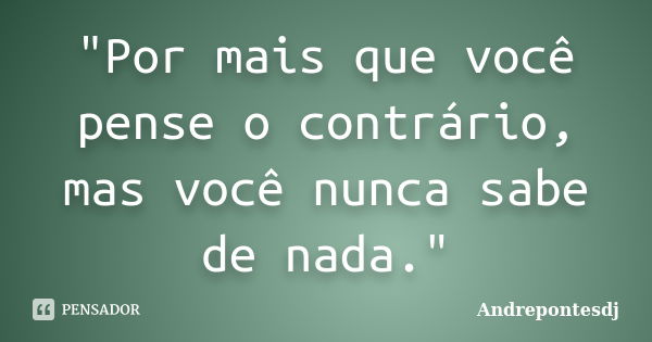 "Por mais que você pense o contrário, mas você nunca sabe de nada."... Frase de Andrepontesdj.