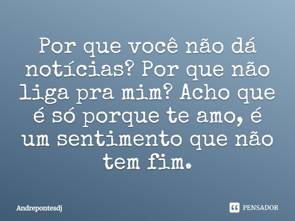 Por que você não dá notícias? Por que não liga pra mim? Acho que é só porque te amo, é um sentimento que não tem fim.... Frase de Andrepontesdj.