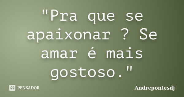 "Pra que se apaixonar ? Se amar é mais gostoso."... Frase de Andrepontesdj.