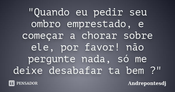 "Quando eu pedir seu ombro emprestado, e começar a chorar sobre ele, por favor! não pergunte nada, só me deixe desabafar ta bem ?"... Frase de Andrepontesdj.