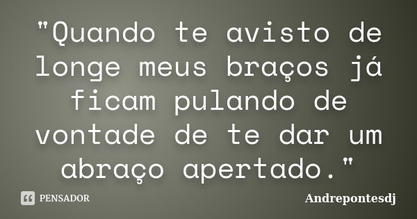 "Quando te avisto de longe meus braços já ficam pulando de vontade de te dar um abraço apertado."... Frase de Andrepontesdj.