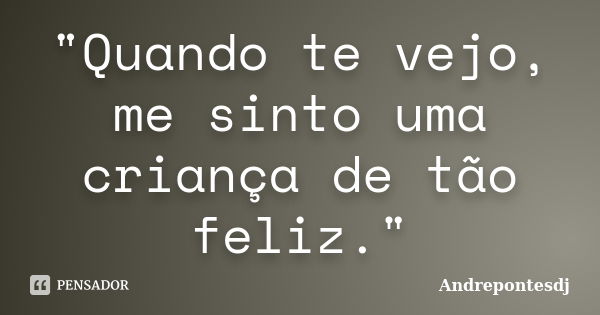 "Quando te vejo, me sinto uma criança de tão feliz."... Frase de Andrepontesdj.