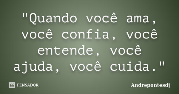 "Quando você ama, você confia, você entende, você ajuda, você cuida."... Frase de Andrepontesdj.