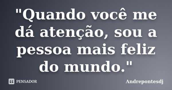 "Quando você me dá atenção, sou a pessoa mais feliz do mundo."... Frase de Andrepontesdj.