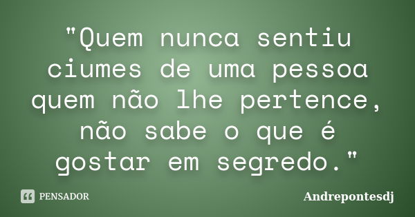 "Quem nunca sentiu ciumes de uma pessoa quem não lhe pertence, não sabe o que é gostar em segredo."... Frase de Andrepontesdj.